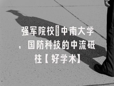 强军院校：中南大学，国防科技的中流砥柱【好学术】