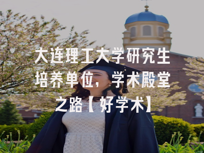 大连理工大学研究生培养单位，学术殿堂之路【好学术】