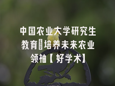 中国农业大学研究生教育：培养未来农业领袖【好学术】