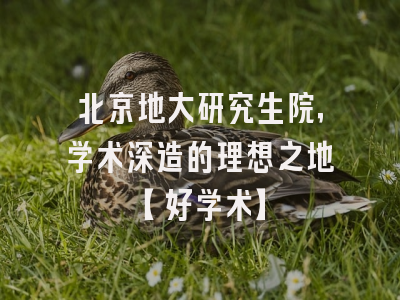 北京地大研究生院，学术深造的理想之地【好学术】