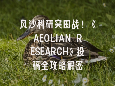 风沙科研突围战！《AEOLIAN RESEARCH》投稿全攻略解密
