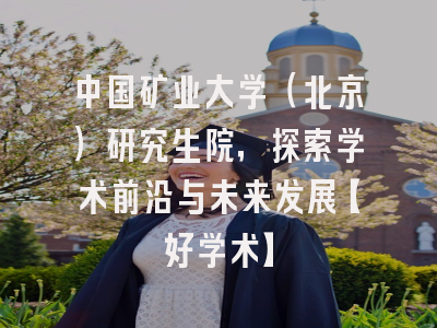 中国矿业大学（北京）研究生院，探索学术前沿与未来发展【好学术】