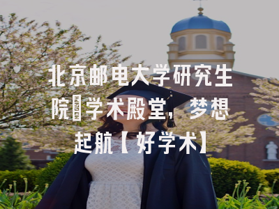 北京邮电大学研究生院：学术殿堂，梦想起航【好学术】