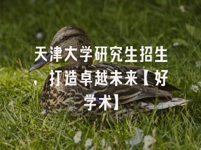 天津大学研究生招生，打造卓越未来【好学术】