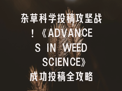 杂草科学投稿攻坚战！《ADVANCES IN WEED SCIENCE》成功投稿全攻略
