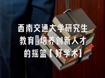 西南交通大学研究生教育：培养创新人才的摇篮【好学术】