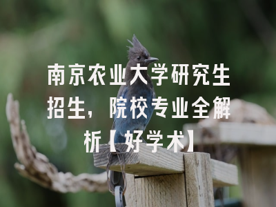 南京农业大学研究生招生，院校专业全解析【好学术】