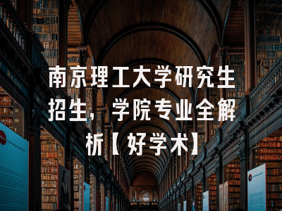 南京理工大学研究生招生，学院专业全解析【好学术】
