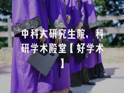 中科大研究生院，科研学术殿堂【好学术】