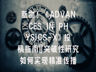 新物！《ADVANCES IN PHYSICS-X》投稿指南_突破性研究如何实现精准传播