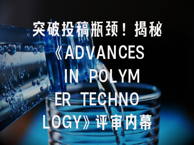 突破投稿瓶颈！揭秘《ADVANCES IN POLYMER TECHNOLOGY》评审内幕