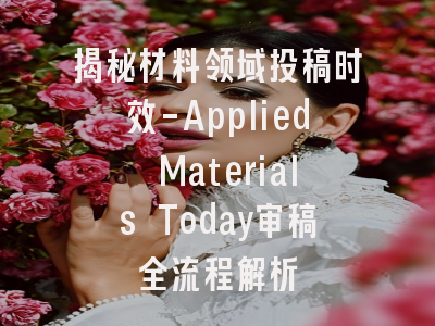 揭秘材料领域投稿时效-Applied Materials Today审稿全流程解析