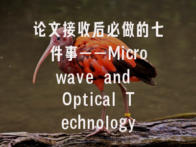 论文接收后必做的七件事——Microwave and Optical Technology Letters全流程指南