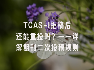TCAS-I拒稿后还能重投吗？——详解期刊二次投稿规则