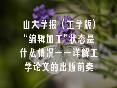 山大学报（工学版）“编辑加工”状态是什么情况——详解工学论文的出版前奏