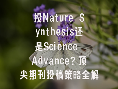 投Nature Synthesis还是Science Advance？顶尖期刊投稿策略全解析