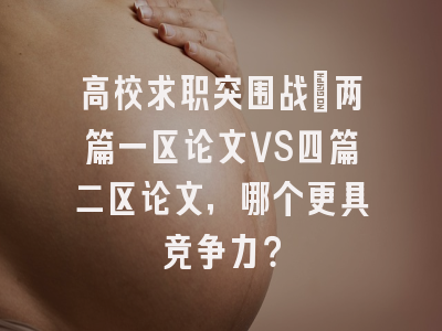 高校求职突围战：两篇一区论文VS四篇二区论文，哪个更具竞争力？