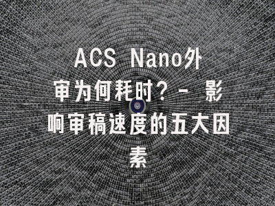 ACS Nano外审为何耗时？- 影响审稿速度的五大因素