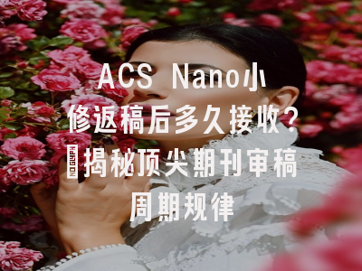 ACS Nano小修返稿后多久接收？_揭秘顶尖期刊审稿周期规律
