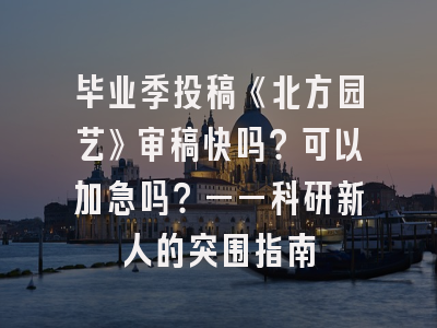 毕业季投稿《北方园艺》审稿快吗？可以加急吗？——科研新人的突围指南