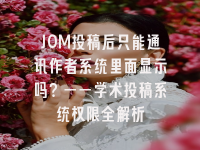JOM投稿后只能通讯作者系统里面显示吗？——学术投稿系统权限全解析