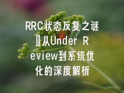 RRC状态反复之谜：从Under Review到系统优化的深度解析
