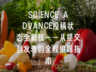 SCIENCE ADVANCE投稿状态全解析——从提交到发表的全程追踪指南