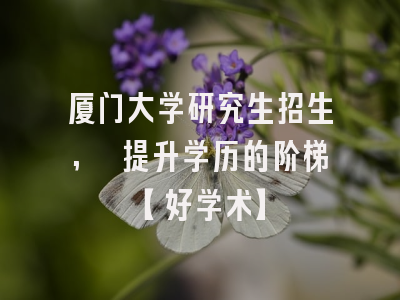 厦门大学研究生招生, 提升学历的阶梯【好学术】