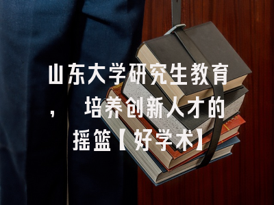 山东大学研究生教育, 培养创新人才的摇篮【好学术】