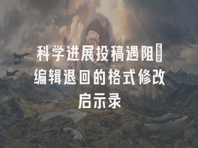 科学进展投稿遇阻：编辑退回的格式修改启示录