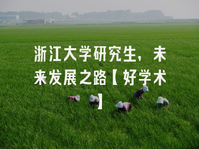 浙江大学研究生，未来发展之路【好学术】