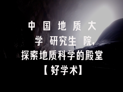 中 国 地 质 大 学 研究生 院，探索地质科学的殿堂【好学术】