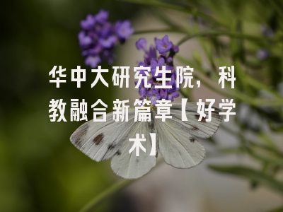 华中大研究生院，科教融合新篇章【好学术】