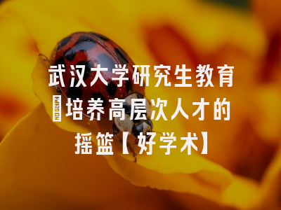 武汉大学研究生教育：培养高层次人才的摇篮【好学术】