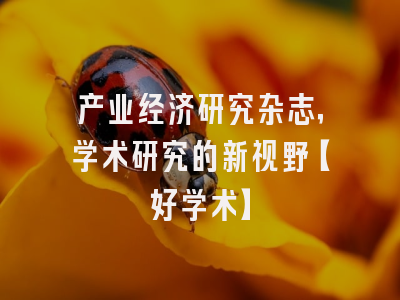 产业经济研究杂志，学术研究的新视野【好学术】