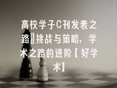 高校学子C刊发表之路：挑战与策略，学术之路的进阶【好学术】