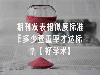 期刊发表相似度标准：多少查重率才达标？【好学术】