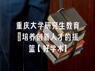重庆大学研究生教育：培养创新人才的摇篮【好学术】