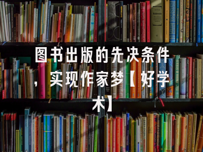 图书出版的先决条件，实现作家梦【好学术】