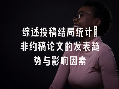 综述投稿结局统计：非约稿论文的发表趋势与影响因素