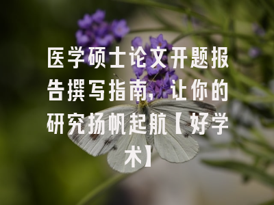 医学硕士论文开题报告撰写指南，让你的研究扬帆起航【好学术】