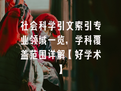 社会科学引文索引专业领域一览，学科覆盖范围详解【好学术】