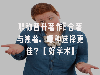 职称晋升著作：合著与独著，哪种选择更佳？【好学术】