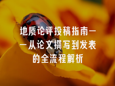 地质论评投稿指南——从论文撰写到发表的全流程解析