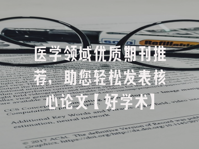 医学领域优质期刊推荐，助您轻松发表核心论文【好学术】