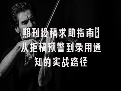 期刊投稿求助指南：从拒稿预警到录用通知的实战路径