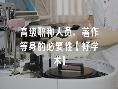高级职称人员，著作等身的必要性【好学术】