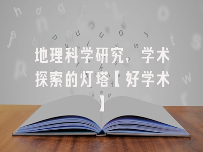 地理科学研究，学术探索的灯塔【好学术】