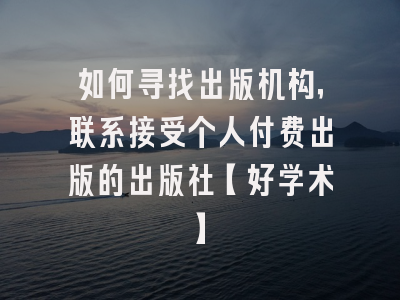 如何寻找出版机构，联系接受个人付费出版的出版社【好学术】