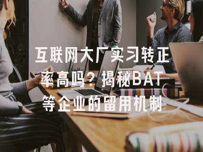 互联网大厂实习转正率高吗？揭秘BAT等企业的留用机制